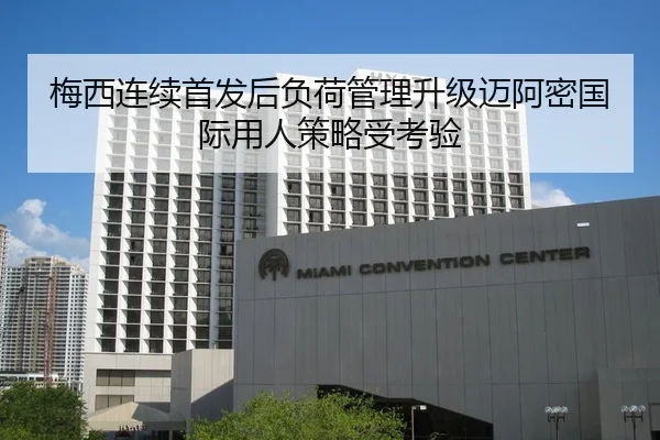 梅西连续首发后负荷管理升级迈阿密国际用人策略受考验